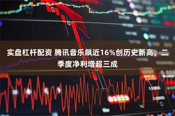 实盘杠杆配资 腾讯音乐飙近16%创历史新高，二季度净利增超三成