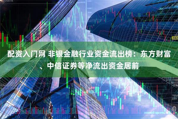 配资入门网 非银金融行业资金流出榜：东方财富、中信证券等净流出资金居前