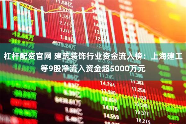 杠杆配资官网 建筑装饰行业资金流入榜：上海建工等9股净流入资金超5000万元