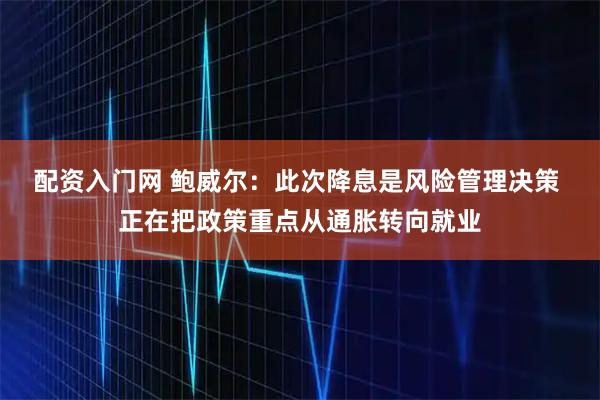 配资入门网 鲍威尔：此次降息是风险管理决策 正在把政策重点从通胀转向就业
