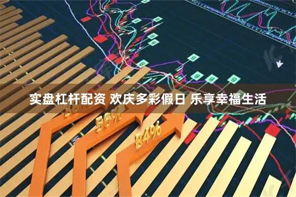 实盘杠杆配资 欢庆多彩假日 乐享幸福生活