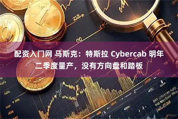 配资入门网 马斯克：特斯拉 Cybercab 明年二季度量产，没有方向盘和踏板