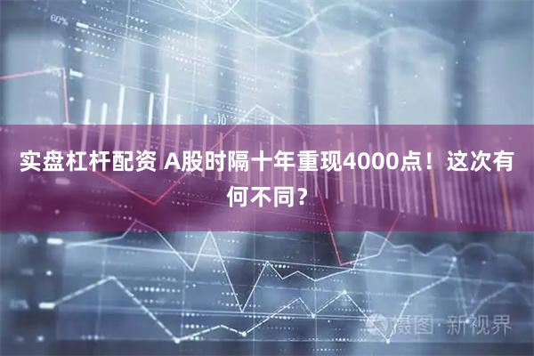 实盘杠杆配资 A股时隔十年重现4000点！这次有何不同？