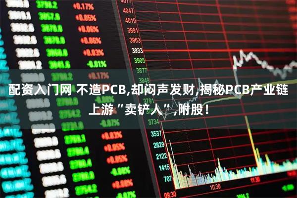 配资入门网 不造PCB,却闷声发财,揭秘PCB产业链上游“卖铲人”,附股！
