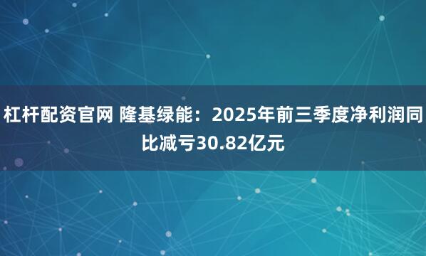 杠杆配资官网 隆基绿能：2025年前三季度净利润同比减亏30.82亿元