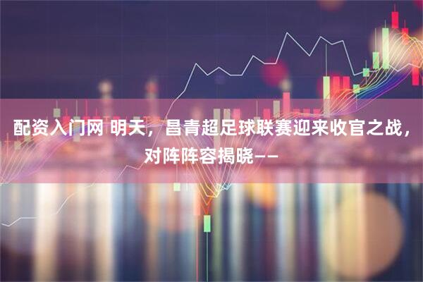 配资入门网 明天，昌青超足球联赛迎来收官之战，对阵阵容揭晓——