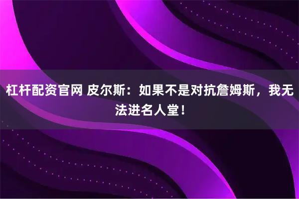 杠杆配资官网 皮尔斯：如果不是对抗詹姆斯，我无法进名人堂！