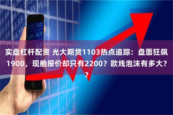实盘杠杆配资 光大期货1103热点追踪：盘面狂飙1900，现舱报价却只有2200？欧线泡沫有多大？