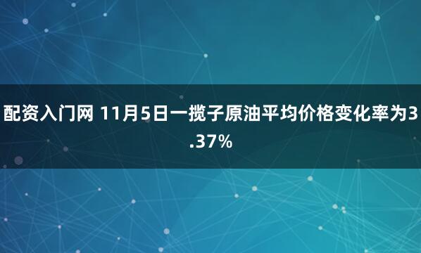 配资入门网 11月5日一揽子原油平均价格变化率为3.37%