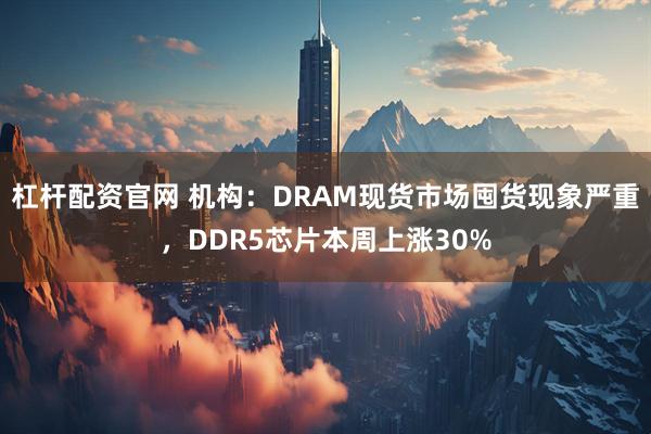 杠杆配资官网 机构：DRAM现货市场囤货现象严重，DDR5芯片本周上涨30%