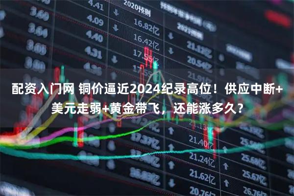 配资入门网 铜价逼近2024纪录高位！供应中断+美元走弱+黄金带飞，还能涨多久？
