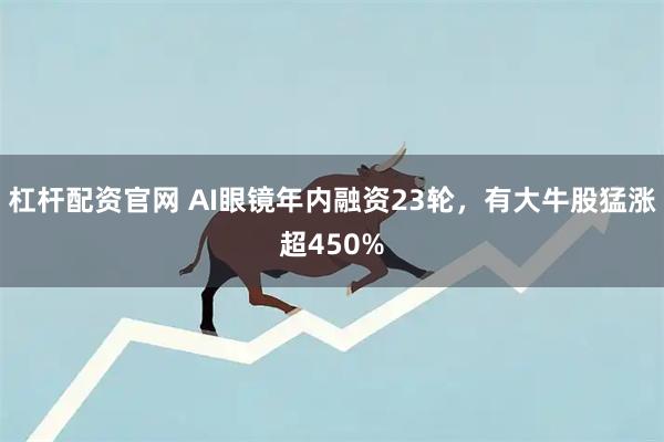 杠杆配资官网 AI眼镜年内融资23轮，有大牛股猛涨超450%