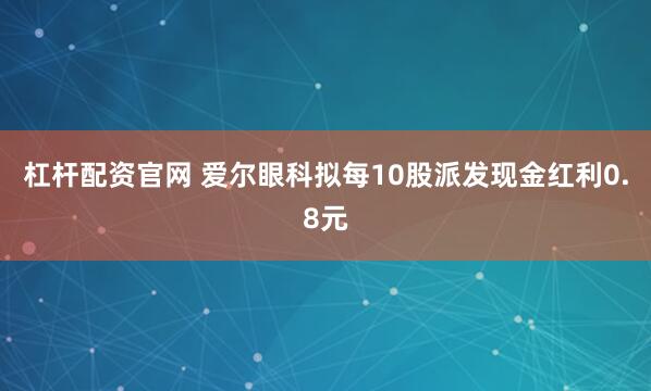 杠杆配资官网 爱尔眼科拟每10股派发现金红利0.8元