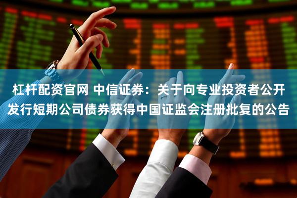 杠杆配资官网 中信证券：关于向专业投资者公开发行短期公司债券获得中国证监会注册批复的公告