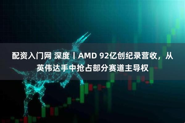 配资入门网 深度丨AMD 92亿创纪录营收，从英伟达手中抢占部分赛道主导权
