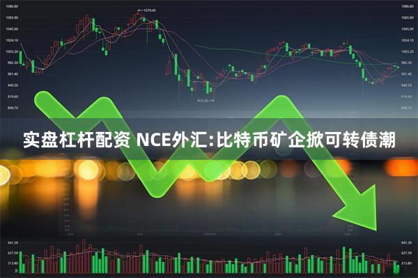 实盘杠杆配资 NCE外汇:比特币矿企掀可转债潮