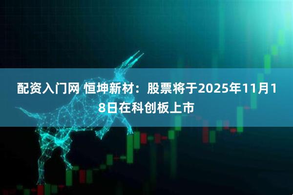 配资入门网 恒坤新材：股票将于2025年11月18日在科创板上市