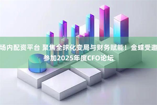 场内配资平台 聚焦全球化变局与财务赋能！金蝶受邀参加2025年度CFO论坛