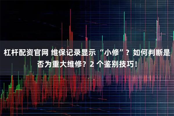 杠杆配资官网 维保记录显示 “小修”?如何判断是否为重大维修?2 个鉴别技巧!
