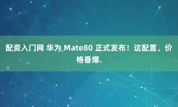 配资入门网 华为 Mate80 正式发布！这配置、价格香爆.