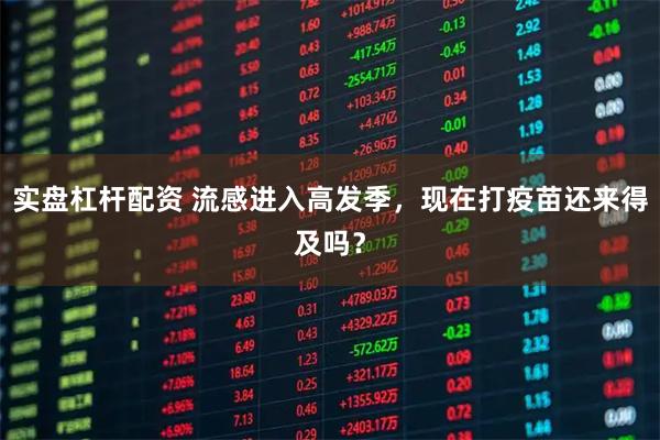 实盘杠杆配资 流感进入高发季，现在打疫苗还来得及吗？