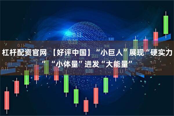 杠杆配资官网 【好评中国】“小巨人”展现“硬实力” “小体量”迸发“大能量”