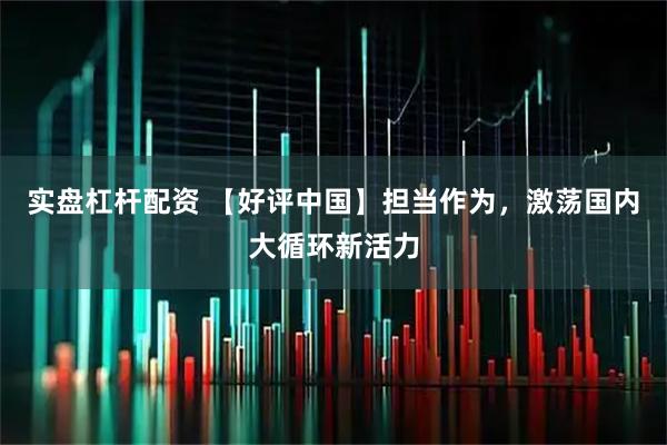 实盘杠杆配资 【好评中国】担当作为，激荡国内大循环新活力