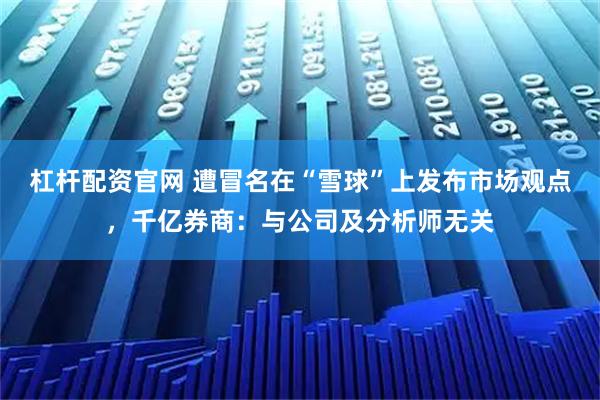 杠杆配资官网 遭冒名在“雪球”上发布市场观点，千亿券商：与公司及分析师无关