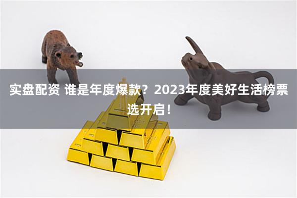 实盘配资 谁是年度爆款？2023年度美好生活榜票选开启！
