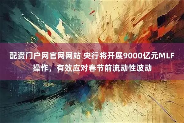 配资门户网官网网站 央行将开展9000亿元MLF操作，有效应对春节前流动性波动
