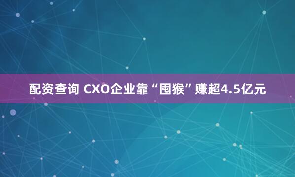 配资查询 CXO企业靠“囤猴”赚超4.5亿元
