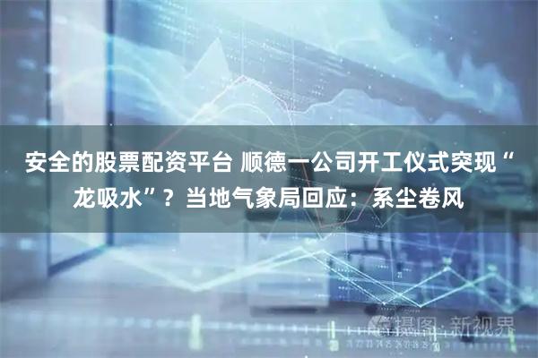 安全的股票配资平台 顺德一公司开工仪式突现“龙吸水”？当地气象局回应：系尘卷风