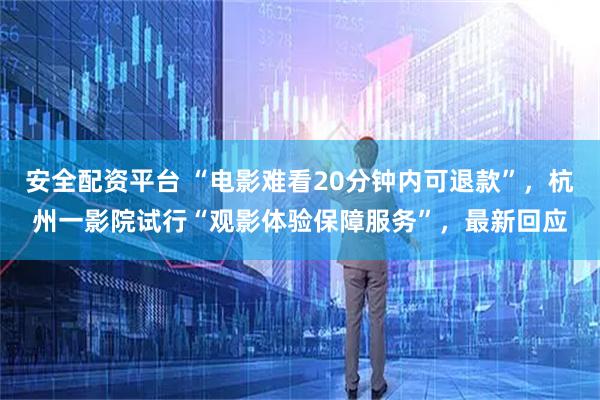 安全配资平台 “电影难看20分钟内可退款”,杭州一影院试行“观影体验保障服务”,最新回应