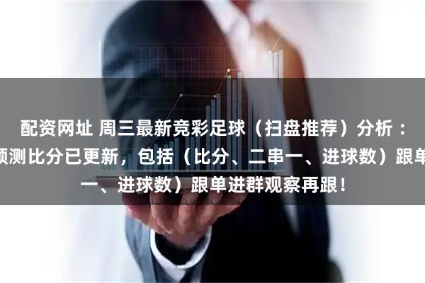 配资网址 周三最新竞彩足球（扫盘推荐）分析 ：今日14场足球预测比分已更新，包括（比分、二串一、进球数）跟单进群观察再跟！