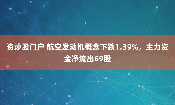 资炒股门户 航空发动机概念下跌1.39%，主力资金净流出69股