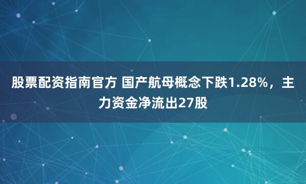 股票配资指南官方 国产航母概念下跌1.28%，主力资金净流出27股