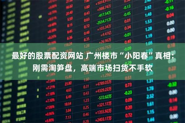最好的股票配资网站 广州楼市“小阳春”真相：刚需淘笋盘，高端市场扫货不手软