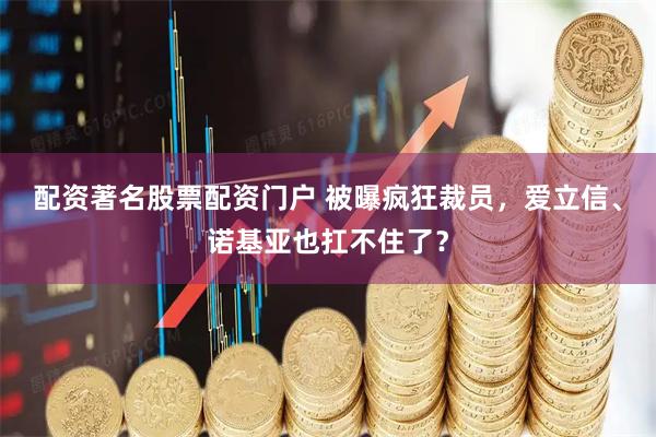 配资著名股票配资门户 被曝疯狂裁员，爱立信、诺基亚也扛不住了？