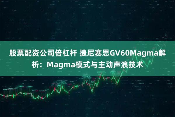 股票配资公司倍杠杆 捷尼赛思GV60Magma解析:Magma模式与主动声浪技术