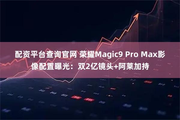 配资平台查询官网 荣耀Magic9 Pro Max影像配置曝光：双2亿镜头+阿莱加持
