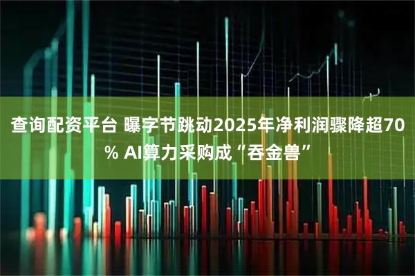 查询配资平台 曝字节跳动2025年净利润骤降超70% AI算力采购成“吞金兽”