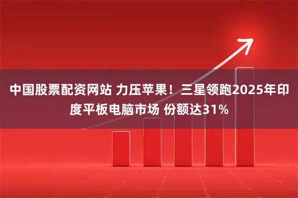 中国股票配资网站 力压苹果！三星领跑2025年印度平板电脑市场 份额达31%