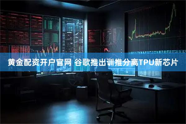 黄金配资开户官网 谷歌推出训推分离TPU新芯片