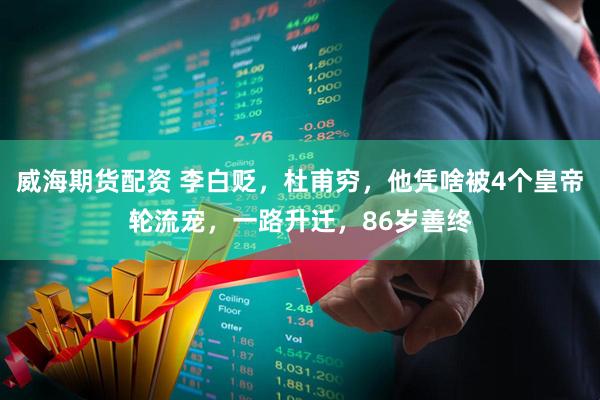 威海期货配资 李白贬，杜甫穷，他凭啥被4个皇帝轮流宠，一路升迁，86岁善终