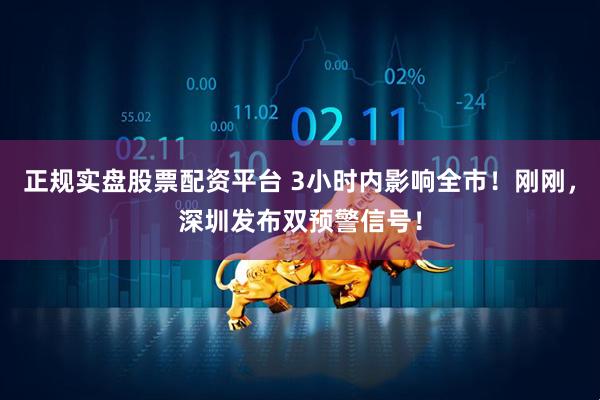 正规实盘股票配资平台 3小时内影响全市！刚刚，深圳发布双预警信号！