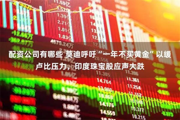 配资公司有哪些 莫迪呼吁“一年不买黄金”以缓卢比压力，印度珠宝股应声大跌
