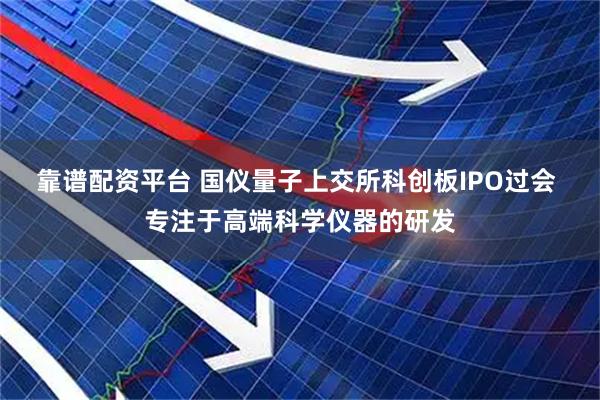 靠谱配资平台 国仪量子上交所科创板IPO过会 专注于高端科学仪器的研发