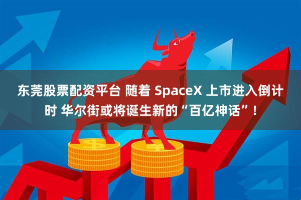 东莞股票配资平台 随着 SpaceX 上市进入倒计时 华尔街或将诞生新的“百亿神话”！