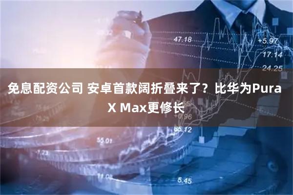 免息配资公司 安卓首款阔折叠来了？比华为Pura X Max更修长