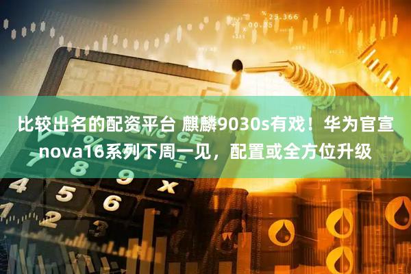 比较出名的配资平台 麒麟9030s有戏！华为官宣nova16系列下周一见，配置或全方位升级
